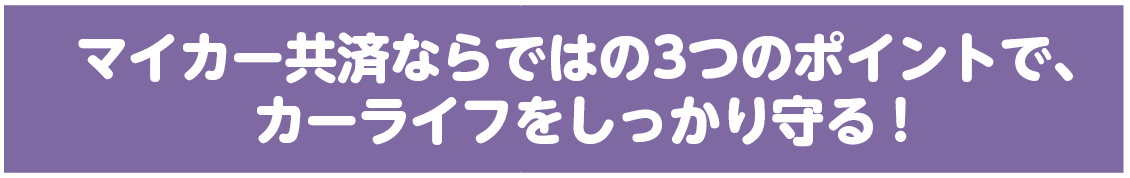 マイカー共済ならではの3つのポイントで、カーライフをしっかり守る！